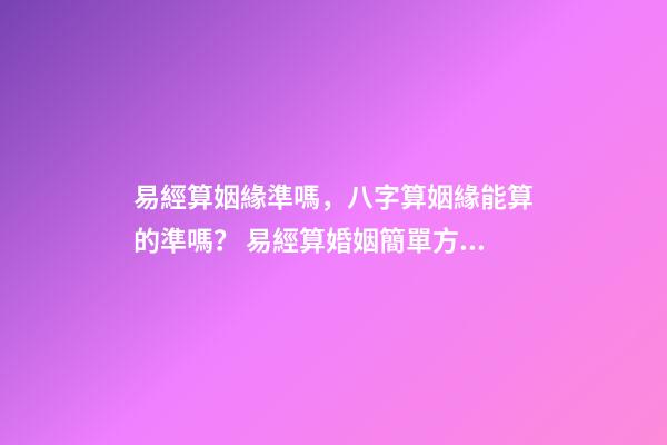易經算姻緣準嗎，八字算姻緣能算的準嗎？ 易經算婚姻簡單方法